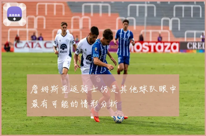 詹姆斯重返骑士仍是其他球队眼中最有可能的情形分析