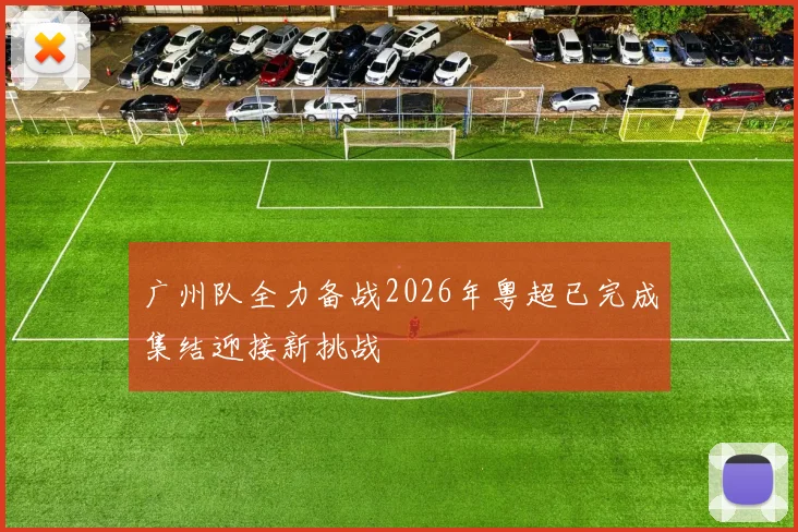 广州队全力备战2026年粤超已完成集结迎接新挑战
