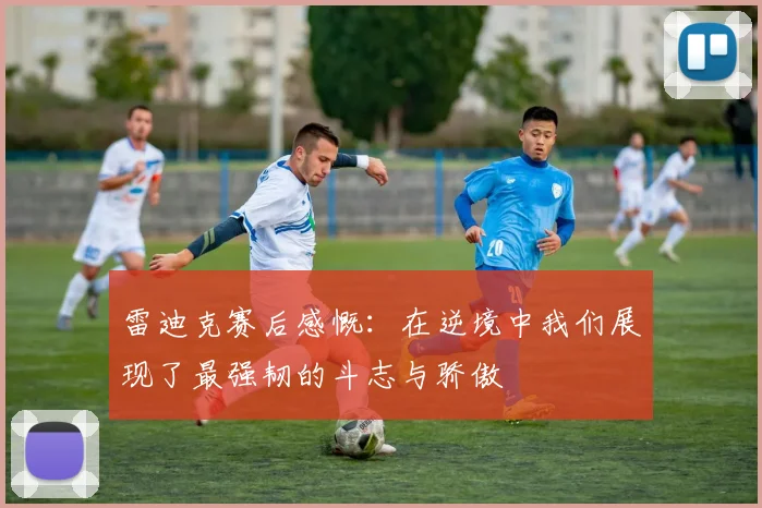 雷迪克赛后感慨：在逆境中我们展现了最强韧的斗志与骄傲
