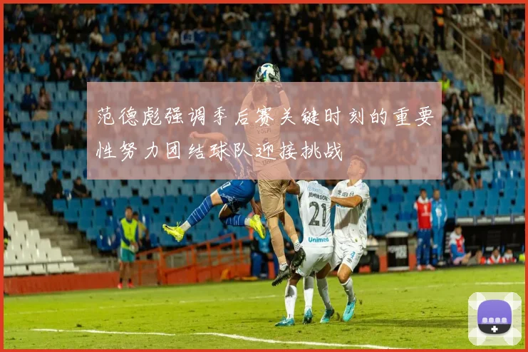范德彪强调季后赛关键时刻的重要性努力团结球队迎接挑战