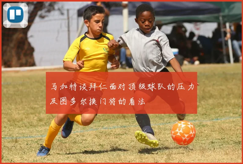 马加特谈拜仁面对顶级球队的压力及图多尔换门将的看法