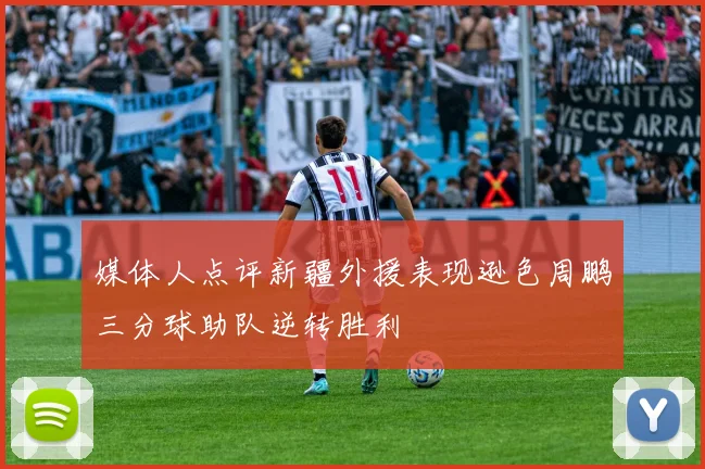 媒体人点评新疆外援表现逊色周鹏三分球助队逆转胜利