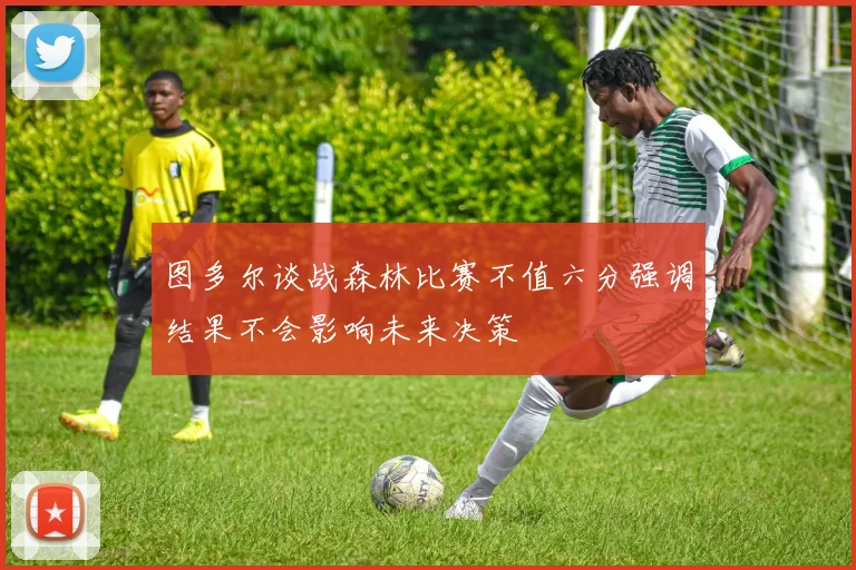 图多尔谈战森林比赛不值六分强调结果不会影响未来决策