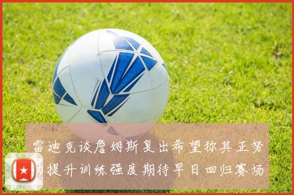 雷迪克谈詹姆斯复出希望称其正努力提升训练强度期待早日回归赛场