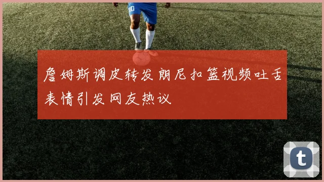 詹姆斯调皮转发朗尼扣篮视频吐舌表情引发网友热议