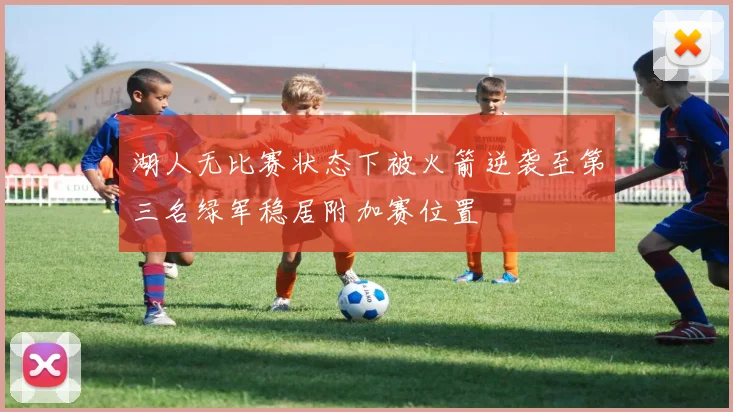 湖人无比赛状态下被火箭逆袭至第三名绿军稳居附加赛位置