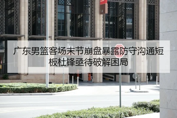 广东男篮客场末节崩盘暴露防守沟通短板杜锋亟待破解困局